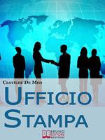Ufficio stampa. Come comunicare con la stampa per ottenere visibilità sui mezzi di comunicazione