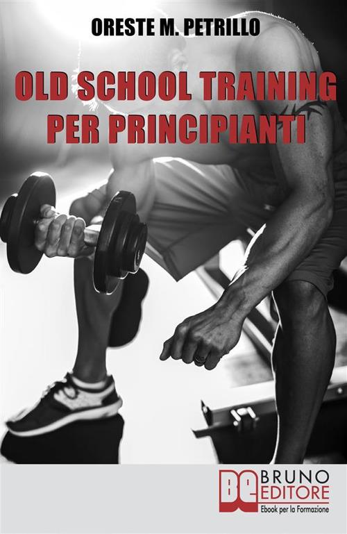 Old school training per principianti. Come diventare più grossi e forti nella metà del tempo delle nuove metodologie di body building - Oreste Maria Petrillo,Francesco Schipani - ebook