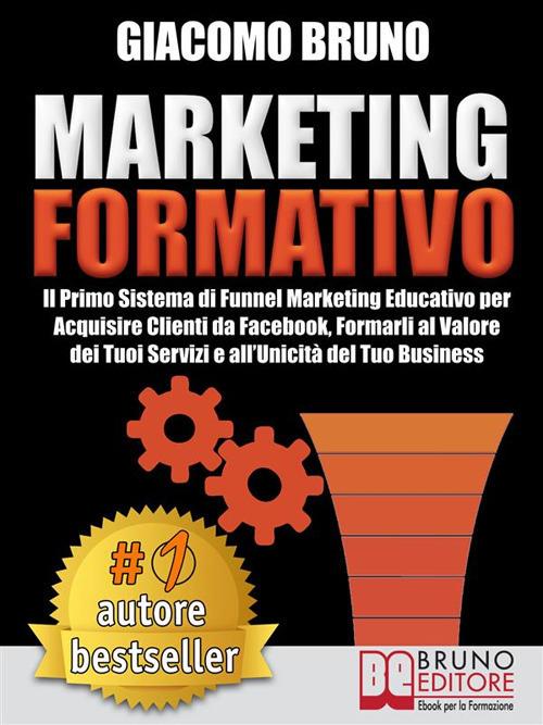 Marketing formativo. Il primo sistema di funnel marketing educativo per acquisire clienti da Facebook, formarli al valore del tuoi servizi e all'unicità del tuo business. - Giacomo Bruno - ebook