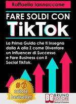 Fare soldi con TikTok. La prima guida che ti insegna dalla A alla Z come diventare influencer di successo e fare business con il Social TikTok