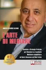 L' arte di mediare. Tecniche e strategie pratiche per diventare un eccellente mediatore immobiliare ed avere successo nel real estate
