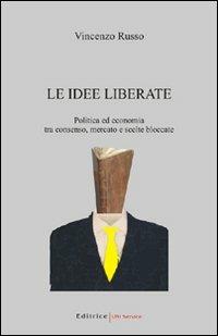 Le idee liberate. Politica ed economia tra consenso, mercato e scelte bloccate - Vincenzo Russo - copertina