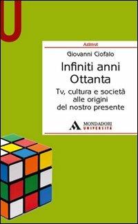 Infiniti anni Ottanta. Tv, cultura e società alle origini del nostro presente - Giovanni Ciofalo - copertina