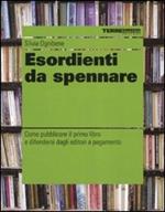 Esordienti da spennare. Come pubblicare il primo libro e difendersi dagli editori a pagamento