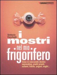 I mostri nel mio frigorifero. Cosa si nasconde in merendine, piatti pronti, salumi, bibite, yogurt, sughi... - Stefania Cecchetti - copertina