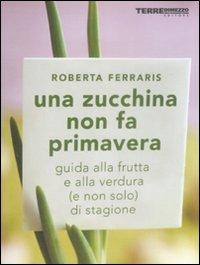 Una zucchina non fa primavera. Guida alla frutta e verdura (e non solo) di stagione - Roberta Ferraris - copertina