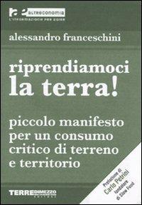 Riprendiamoci la terra! Piccolo manifesto per un consumo critico di terreno e territorio - Alessandro Franceschini - copertina