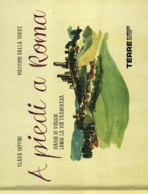 A piedi a Roma. Diario di viaggio lungo la via Francigena - Massimo Dalla Torre,Clara Coppini - copertina