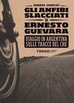 Gli anfibi slacciati di Ernesto Guevara. Viaggio in Argentina sulle tracce del Che