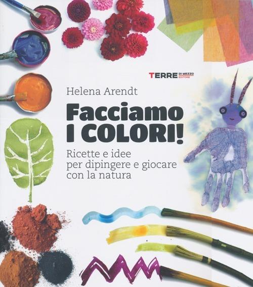 Facciamo i colori! Ricette e idee per dipingere e giocare con la natura. Ediz. illustrata - Helena Arendt - copertina