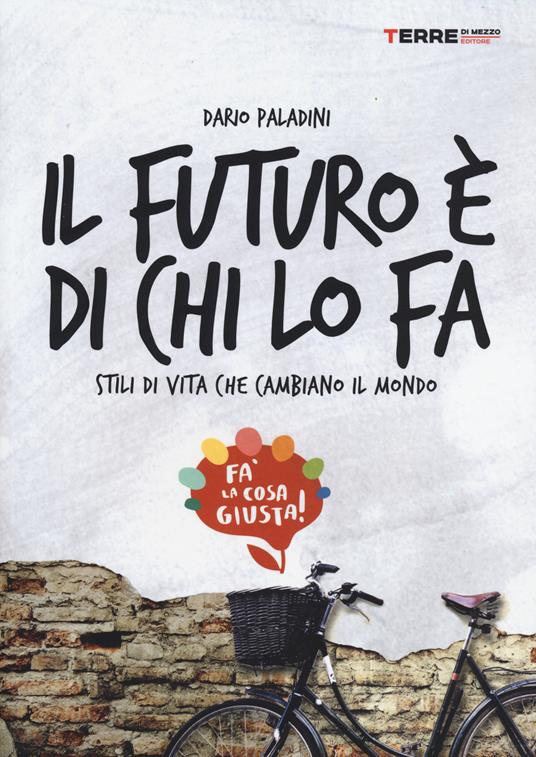 Il futuro è di chi lo fa. Stili di vita che cambiano il mondo. Fa'la cosa giusta - Dario Paladini - copertina