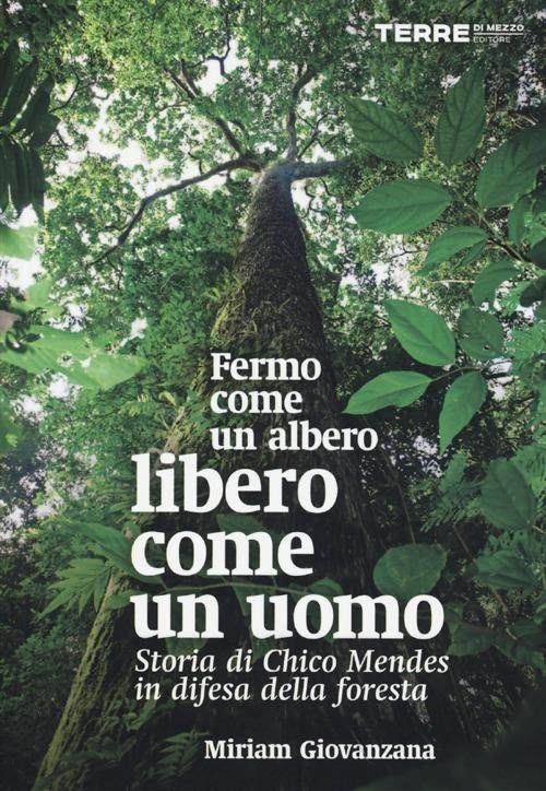 Fermo come un albero, libero come un uomo. Storia di Chico Mendes in difesa della foresta - Miriam Giovanzana - copertina