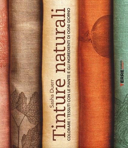 Tinture naturali. Colorare i tessuti con le piante e gli ingredienti di ogni giorno - Sasha Duerr - copertina