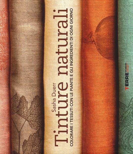 Tinture naturali. Colorare i tessuti con le piante e gli ingredienti di ogni giorno - Sasha Duerr - copertina