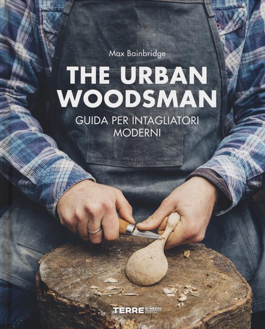 The urban woodsman. Guida per intagliatori moderni - Max Bainbridge - copertina