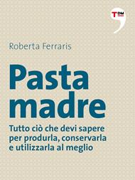 Pasta madre. Tutto ciò che devi sapere per produrla, conservarla e utilizzarla al meglio