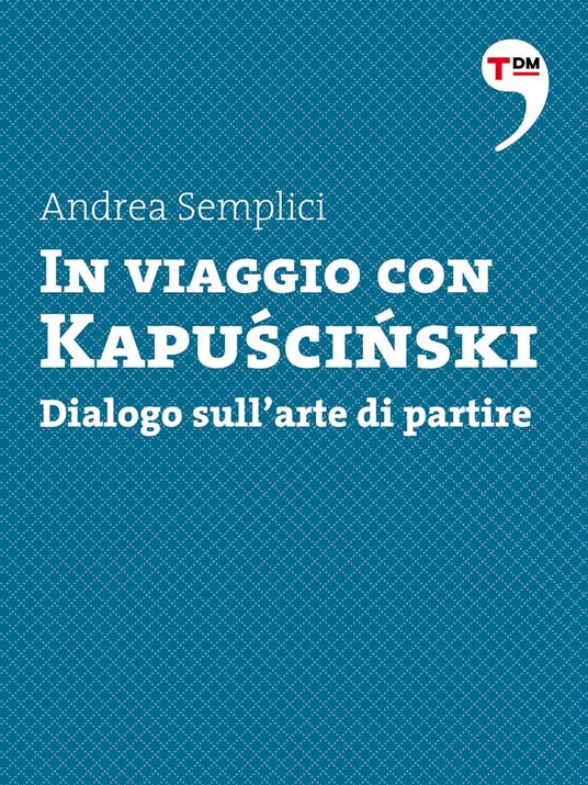 In viaggio con Kapuscinski. Dialogo sull'arte di partire - Andrea Semplici - ebook