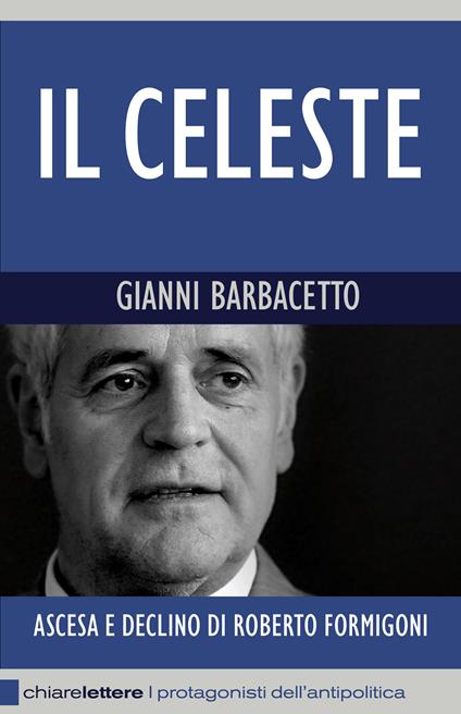 Il Celeste. Ascesa e declino di Roberto Formigoni - Gianni Barbacetto - copertina