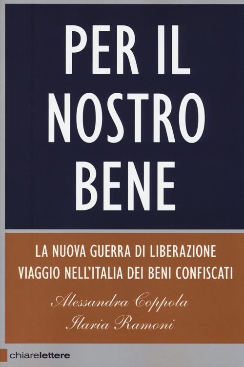 Per il nostro bene. La nuova guerra di liberazione. Viaggio nell'Italia dei beni confiscati - Alessandra Coppola,Ilaria Ramoni - copertina