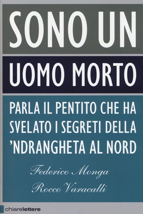 Sono un uomo morto. Parla il pentito che ha svelato i segreti della 'ndrangheta al Nord - Federico Monga,Rocco Varacalli - copertina