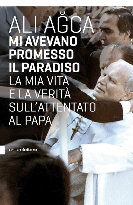 Mi avevano promesso il paradiso. La mia vita e la verità sull'attentato al papa - Ali Agca - copertina