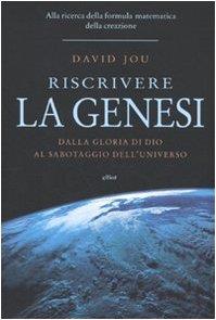 Riscrivere la Genesi. Dalla gloria di Dio al sabotaggio dell'universo. Alla ricerca della formula matematica della creazione