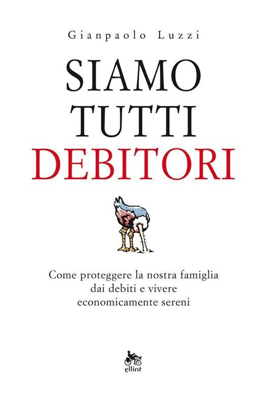 Siamo tutti debitori. Come proteggere la nostra famiglia dai debiti e vivere economicamente sereni - Gianpaolo Luzzi - ebook