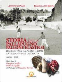 Storia della pallapugno pallone elastico. Raccontata da Acqui Terme antica capitale decaduta (origini-1962) - Antonino Piana,Franco Bruna - copertina