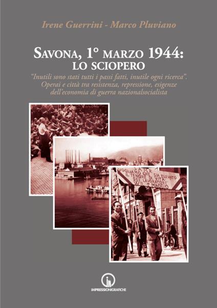 Savona, 1° marzo 1944: lo sciopero. «Inutili sono stati tutti i passi fatti, inutile ogni ricerca». Operai e città tra resistenza, repressione, esigenze dell'economia di guerra nazionalsocialista - Irene Guerrini,Marco Pluviano - copertina