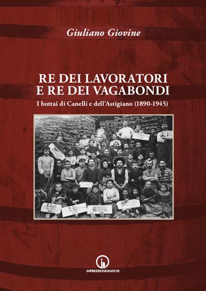 Re dei lavoratori e re dei vagabondi. I bottai di Canelli e dell'Astigiano (1890-1945) - Giuliano Giovine - copertina