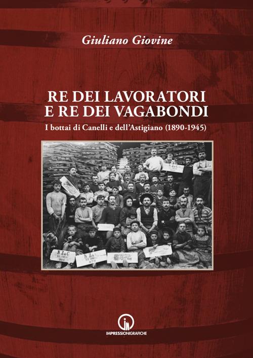 Re dei lavoratori e re dei vagabondi. I bottai di Canelli e dell'Astigiano (1890-1945) - Giuliano Giovine - copertina