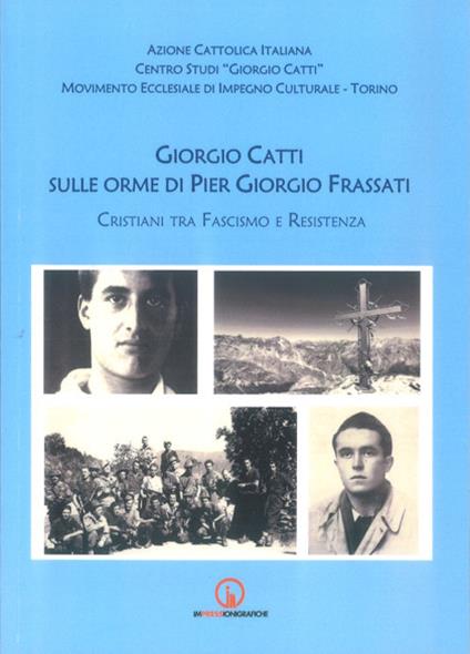 Giorgio Catti sulle orme di Pier Giorgio Frassati. Cristiani tra Fascismo e Resistenza - copertina
