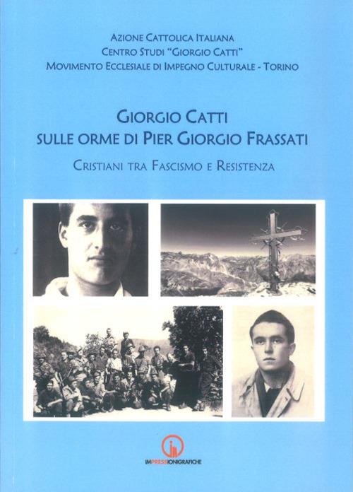 Giorgio Catti sulle orme di Pier Giorgio Frassati. Cristiani tra Fascismo e Resistenza - copertina