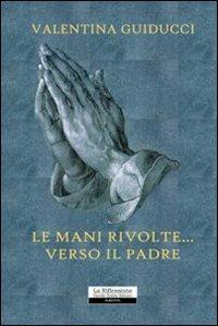 Le mani rivolte... verso il padre - Valentina Guiducci - copertina