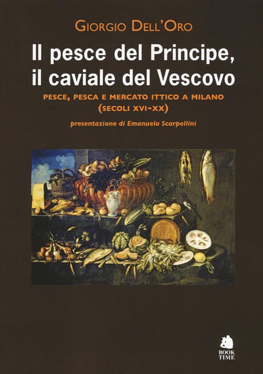 Il pesce del principe, il caviale del vescovo. Pesce, pesca e mercato ittico a Milano (secoli XVI-XX) - Giorgio Dell'Oro - copertina