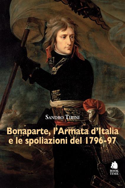 Bonaparte, l'Armata d'Italia e le spoliazioni del 1796-97 - Sandro Tirini - copertina