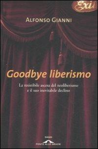 Goodbye liberismo. La resistibile ascesa del neoliberismo e il suo inevitabile declino - Alfonso Gianni - copertina