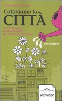Coltiviamo la città. Orti da balcone e giardini urbani per contadini senza terra - Massimo Acanfora - copertina