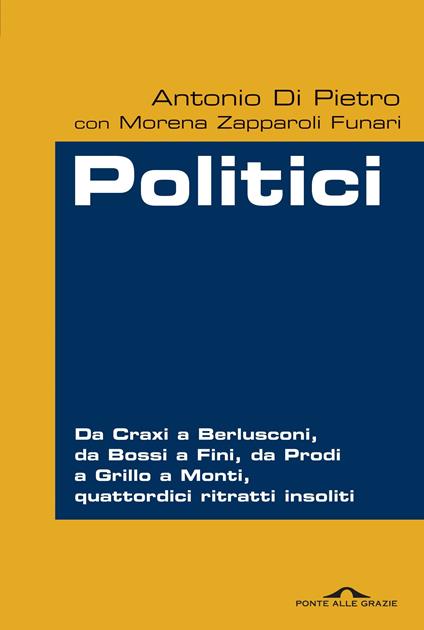 Politici. Da Craxi a Berlusconi, da Bossi a Fini, da Prodi a Grillo a Monti, quattordici ritratti insoliti - Antonio Di Pietro,Morena Zapparoli Funari - ebook