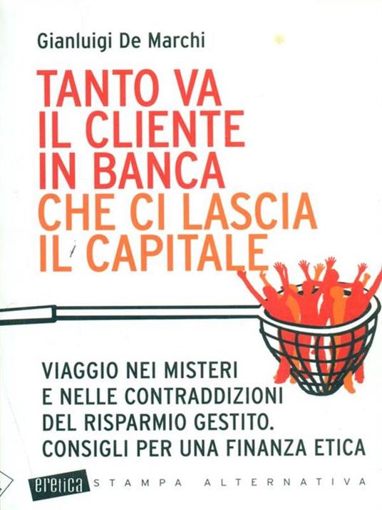 Tanto va il cliente in banca che ci lascia il capitale. Viaggio nei misteri e nelle contraddizioni del risparmio gestito. Consigli per una finanza etica - Gianluigi De Marchi - copertina