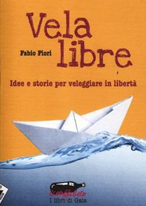 Libro Vela libre. Idee e storie per veleggiare in libertà Fabio Fiori