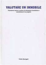 Valutare un immobile. Trattazione teorica e pratica di valutazione immobiliare e convenienza di un progetto