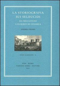 La storiografia sui Seleucidi da Megastene a Eusebio di Cesarea - Andrea Primo - copertina