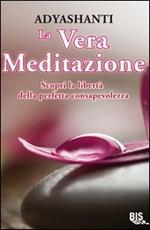 La vera meditazione. Scopri la libertà della perfetta consapevolezza