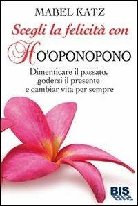 Scegli la felicità con Ho'oponopono. Dimenticare il passato, godersi il presente e cambiar vita per sempre - Mabel Katz - copertina