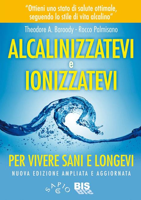 Alcalinizzatevi e ionizzatevi. Per vivere sani e longevi - Theodore A. Baroody,Rocco Palmisano - copertina