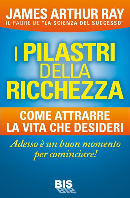 I pilastri della ricchezza. Come attrarre la vita che desideri - James Arthur Ray - copertina