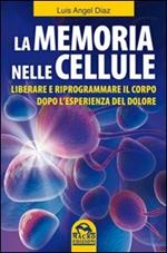 La memoria nelle cellule. Liberare e riprogrammare il corpo dopo l'esperienza del dolore