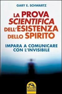 La prova scientifica dell'esistenza dello spirito. Impara a comunicare con l'invisibile - Gary E. Schwartz - copertina