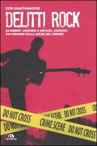 Delitti rock. Da Robert Johnson a Michael Jackson: 200 indagini sulla scena del crimine - Ezio Guaitamacchi - copertina